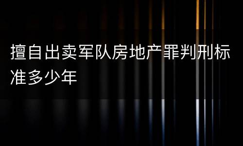 擅自出卖军队房地产罪判刑标准多少年