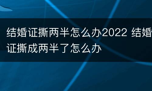 结婚证撕两半怎么办2022 结婚证撕成两半了怎么办