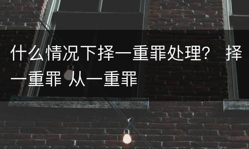 什么情况下择一重罪处理？ 择一重罪 从一重罪