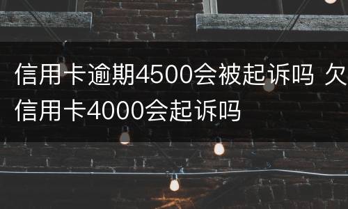 信用卡逾期4500会被起诉吗 欠信用卡4000会起诉吗