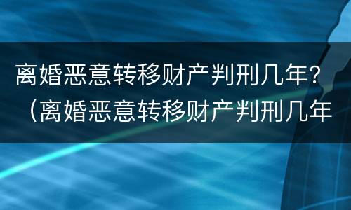 离婚恶意转移财产判刑几年？（离婚恶意转移财产判刑几年）
