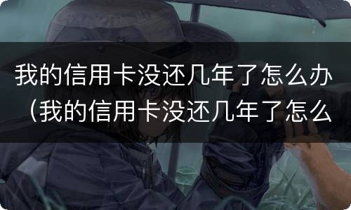 我的信用卡没还几年了怎么办（我的信用卡没还几年了怎么办理）