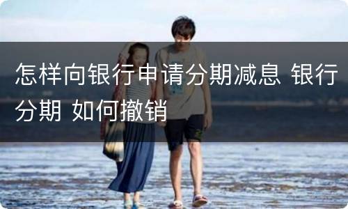 怎样向银行申请分期减息 银行分期 如何撤销
