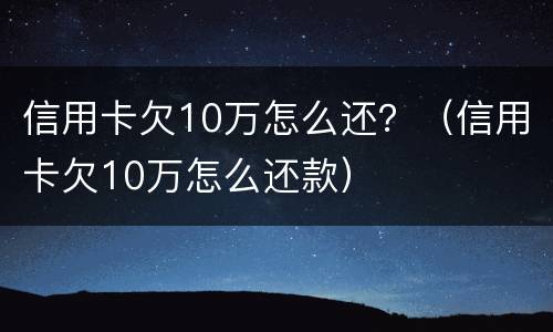 信用卡欠10万怎么还？（信用卡欠10万怎么还款）