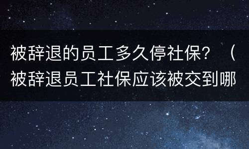 被辞退的员工多久停社保？（被辞退员工社保应该被交到哪个月）