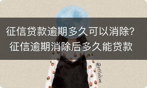 征信贷款逾期多久可以消除？ 征信逾期消除后多久能贷款