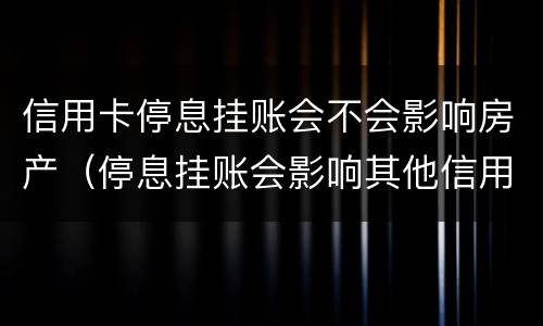 信用卡停息挂账会不会影响房产（停息挂账会影响其他信用卡吗）