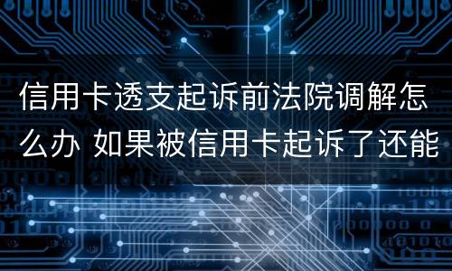 信用卡透支起诉前法院调解怎么办 如果被信用卡起诉了还能调理吗