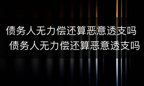 债务人无力偿还算恶意透支吗 债务人无力偿还算恶意透支吗
