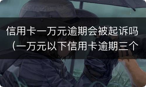 信用卡一万元逾期会被起诉吗（一万元以下信用卡逾期三个月会被起诉吗）