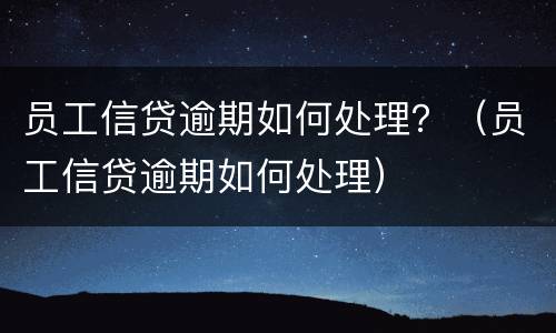员工信贷逾期如何处理？（员工信贷逾期如何处理）