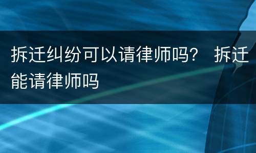 拆迁纠纷可以请律师吗？ 拆迁能请律师吗