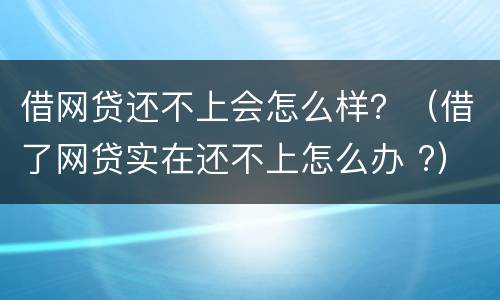 借网贷还不上会怎么样？（借了网贷实在还不上怎么办 ?）