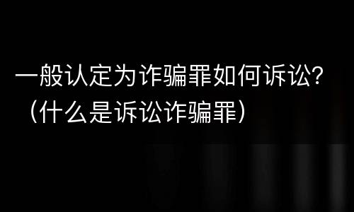 一般认定为诈骗罪如何诉讼？（什么是诉讼诈骗罪）