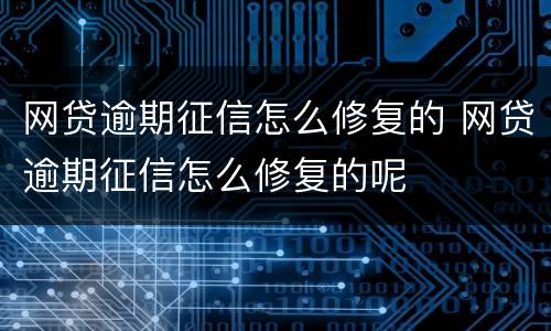 网贷逾期征信怎么修复的 网贷逾期征信怎么修复的呢