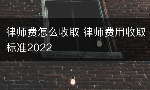 律师费怎么收取 律师费用收取标准2022