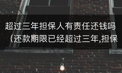 超过三年担保人有责任还钱吗（还款期限已经超过三年,担保人有什么责任）