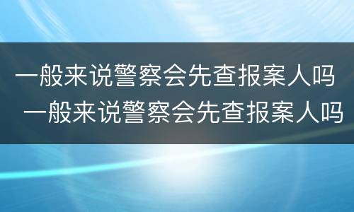 一般来说警察会先查报案人吗 一般来说警察会先查报案人吗