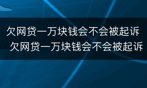 欠网贷一万块钱会不会被起诉 欠网贷一万块钱会不会被起诉了