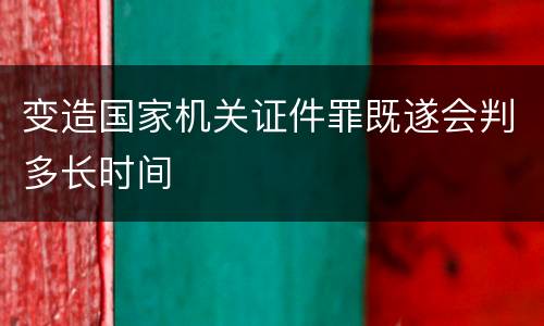 变造国家机关证件罪既遂会判多长时间