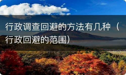 行政调查回避的方法有几种（行政回避的范围）