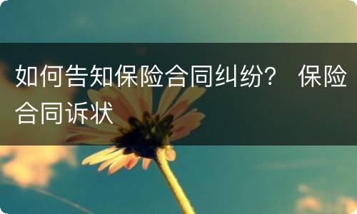 如何告知保险合同纠纷？ 保险合同诉状
