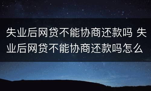失业后网贷不能协商还款吗 失业后网贷不能协商还款吗怎么办