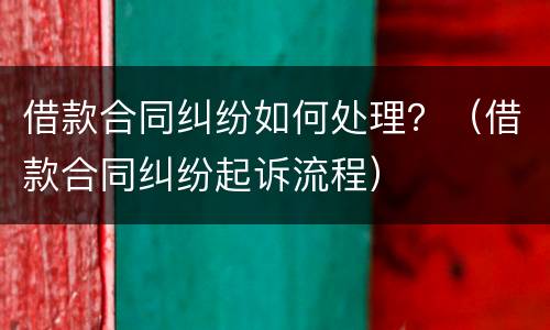 借款合同纠纷如何处理？（借款合同纠纷起诉流程）