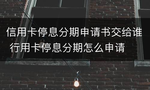 信用卡停息分期申请书交给谁 行用卡停息分期怎么申请
