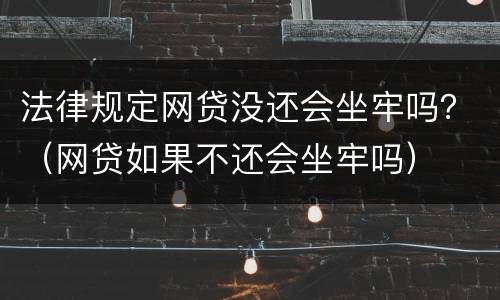 法律规定网贷没还会坐牢吗？（网贷如果不还会坐牢吗）