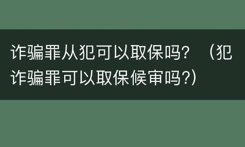 诈骗罪从犯可以取保吗？（犯诈骗罪可以取保候审吗?）