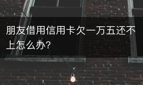 朋友借用信用卡欠一万五还不上怎么办？