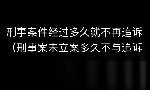 刑事案件经过多久就不再追诉（刑事案未立案多久不与追诉）