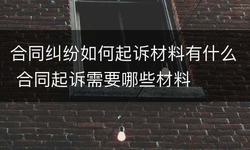 合同纠纷如何起诉材料有什么 合同起诉需要哪些材料