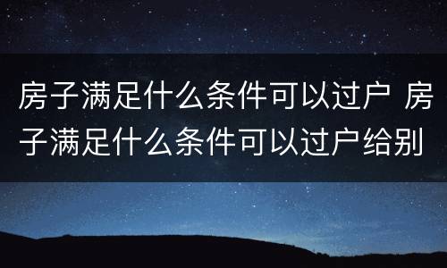 房子满足什么条件可以过户 房子满足什么条件可以过户给别人