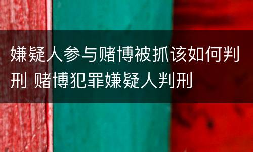 嫌疑人参与赌博被抓该如何判刑 赌博犯罪嫌疑人判刑