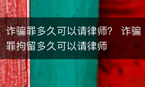 诈骗罪多久可以请律师？ 诈骗罪拘留多久可以请律师