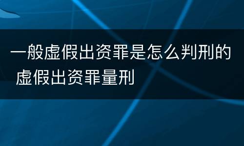 一般虚假出资罪是怎么判刑的 虚假出资罪量刑