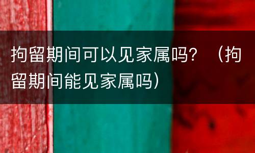 拘留期间可以见家属吗？（拘留期间能见家属吗）