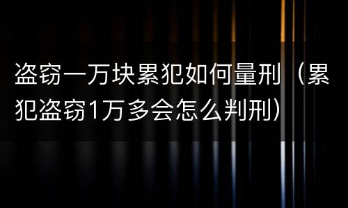盗窃一万块累犯如何量刑（累犯盗窃1万多会怎么判刑）