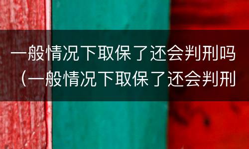 一般情况下取保了还会判刑吗（一般情况下取保了还会判刑吗）