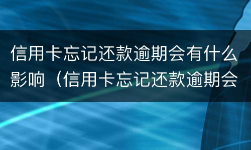 信用卡忘记还款逾期会有什么影响（信用卡忘记还款逾期会有什么影响嘛）