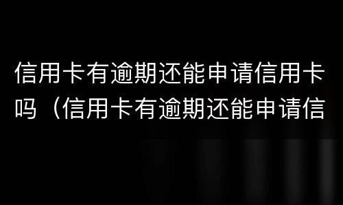 信用卡有逾期还能申请信用卡吗（信用卡有逾期还能申请信用卡吗知乎）