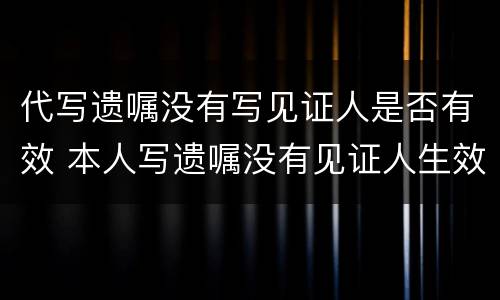 代写遗嘱没有写见证人是否有效 本人写遗嘱没有见证人生效吗