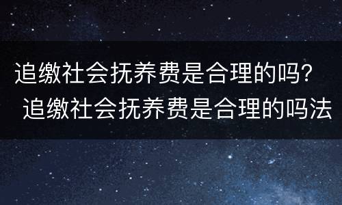 追缴社会抚养费是合理的吗？ 追缴社会抚养费是合理的吗法律