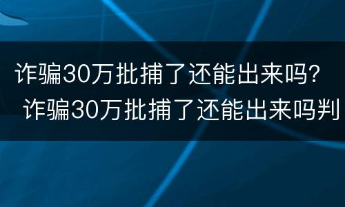 诈骗30万批捕了还能出来吗？ 诈骗30万批捕了还能出来吗判几年