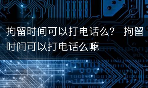 拘留时间可以打电话么？ 拘留时间可以打电话么嘛
