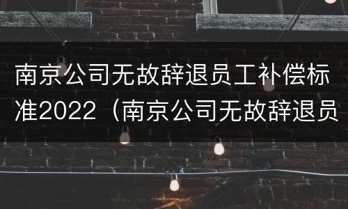 南京公司无故辞退员工补偿标准2022（南京公司无故辞退员工补偿标准2022规定）
