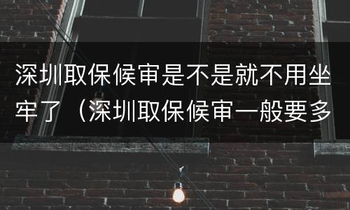 深圳取保候审是不是就不用坐牢了（深圳取保候审一般要多少钱）