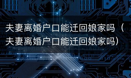 夫妻离婚户口能迁回娘家吗（夫妻离婚户口能迁回娘家吗）